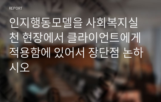 인지행동모델을 사회복지실천 현장에서 클라이언트에게 적용함에 있어서 장단점 논하시오