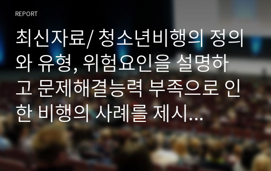 최신자료/ 청소년비행의 정의와 유형, 위험요인을 설명하고 문제해결능력 부족으로 인한 비행의 사례를 제시하시오.