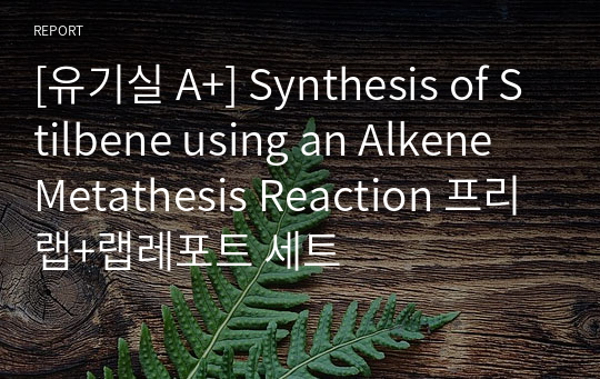 [유기실 A+] Synthesis of Stilbene using an Alkene Metathesis Reaction 프리랩+랩레포트 세트