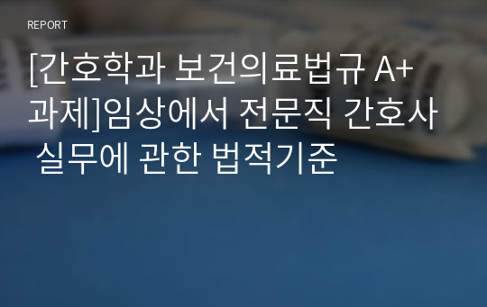 [간호학과 보건의료법규 A+ 과제]임상에서 전문직 간호사 실무에 관한 법적기준