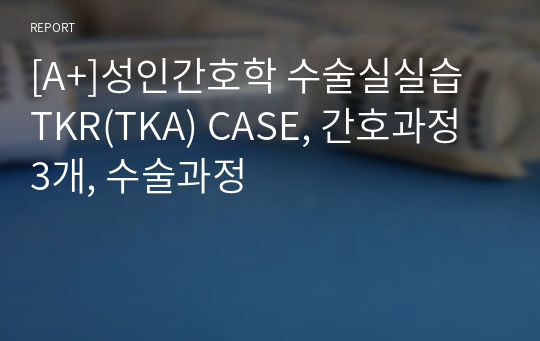 [A+]성인간호학 수술실실습 TKR(TKA) CASE, 간호과정 3개, 수술과정