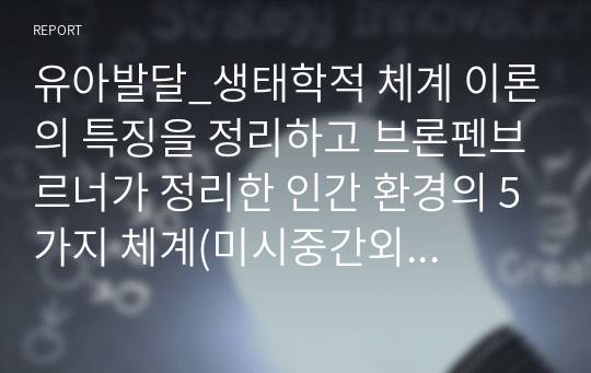 유아발달_생태학적 체계 이론의 특징을 정리하고 브론펜브르너가 정리한 인간 환경의 5가지 체계(미시중간외거시시간)를 학습자 자신을 주인공으로 선정하여, 현재 상황에서 구체적으로 설명하고, 분석하세요.