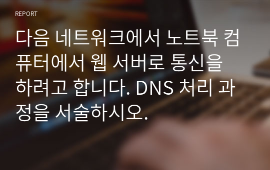 다음 네트워크에서 노트북 컴퓨터에서 웹 서버로 통신을 하려고 합니다. DNS 처리 과정을 서술하시오.