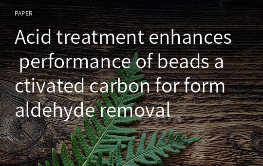 Acid treatment enhances performance of beads activated carbon for formaldehyde removal