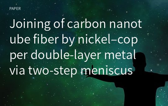 Joining of carbon nanotube fiber by nickel–copper double‑layer metal via two‑step meniscus‑confined localized electrochemical deposition