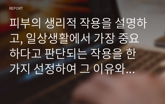 피부의 생리적 작용을 설명하고, 일상생활에서 가장 중요하다고 판단되는 작용을 한 가지 선정하여 그 이유와 함께 의견을 제시해 보시오.