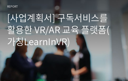 [사업계획서] 구독서비스를 활용한 VR/AR 교육 플랫폼(가칭LearnInVR)