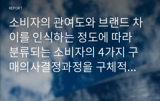 소비자의 관여도와 브랜드 차이를 인식하는 정도에 따라 분류되는 소비자의 4가지 구매의사결정과정을 구체적인 사례를 들어 개념을 설명하고, 이에 따른 마케팅시사점을 제안하시오.