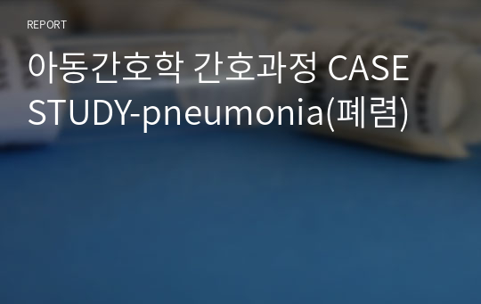 아동간호학 간호과정 CASE STUDY-pneumonia(폐렴)