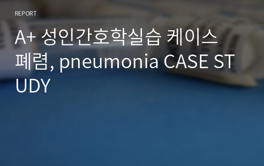 A+ 성인간호학실습 케이스 폐렴, pneumonia CASE STUDY