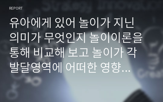 유아에게 있어 놀이가 지닌 의미가 무엇인지 놀이이론을 통해 비교해 보고 놀이가 각 발달영역에 어떠한 영향을 미치는지에 대해 조사하여 정리