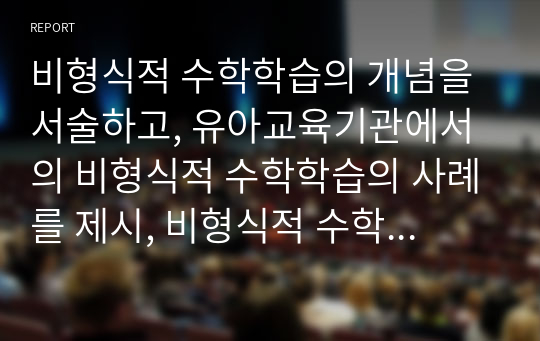 비형식적 수학학습의 개념을 서술하고, 유아교육기관에서의 비형식적 수학학습의 사례를 제시, 비형식적 수학학습에서의 교사의 역할을 제시하며, 형식적 수학학습의 개념을 서술하고, 유아교육기관에서의 생활주제 중심의 형식적 수학학습의 사례를 제시, 영유아 수학학습의 필요성을 논술하시오.