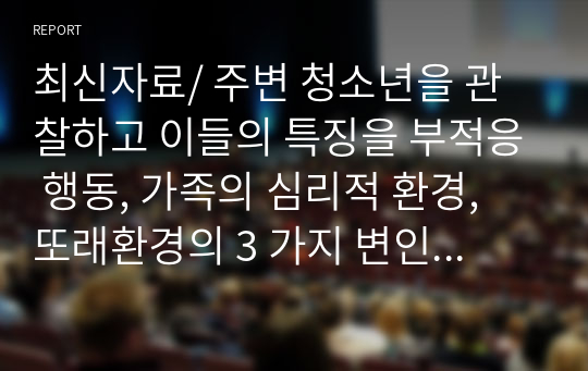 최신자료/ 주변 청소년을 관찰하고 이들의 특징을 부적응 행동, 가족의 심리적 환경, 또래환경의 3 가지 변인에 대해 서술해보시오.