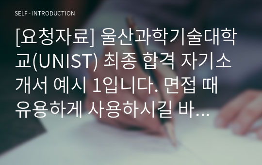 [요청자료] 울산과학기술대학교(UNIST) 최종 합격 자기소개서 예시 1입니다. 면접 때 유용하게 사용하시길 바랍니다.