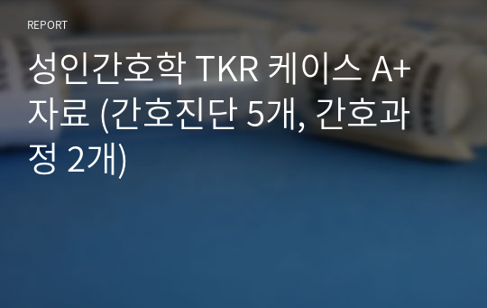 성인간호학 TKR 케이스 A+자료 (간호진단 5개, 간호과정 2개)