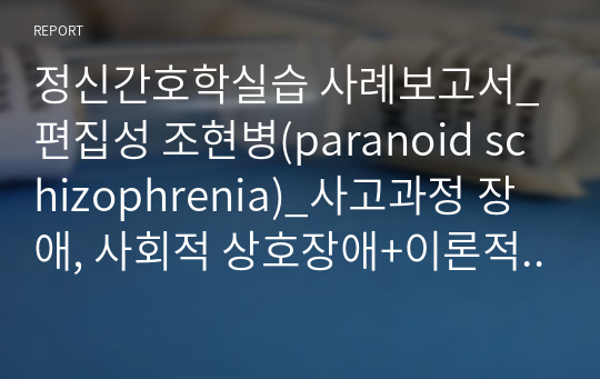 정신간호학실습 사례보고서_편집성 조현병(paranoid schizophrenia)_사고과정 장애, 사회적 상호장애+이론적 근거 포함