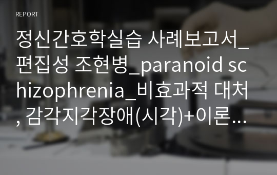 정신간호학실습 사례보고서_편집성 조현병_paranoid schizophrenia_비효과적 대처, 감각지각장애(시각)+이론적 근거 포함