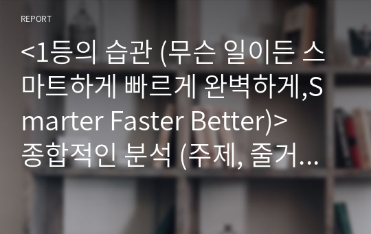 &lt;1등의 습관 (무슨 일이든 스마트하게 빠르게 완벽하게,Smarter Faster Better)&gt;  종합적인 분석 (주제, 줄거리 및 구조)  독후감 및 학술적 분석  찰스 두히그