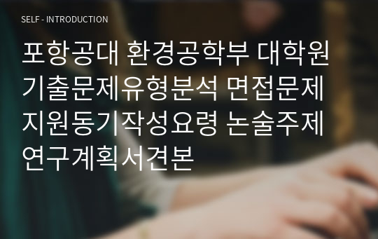 포항공대 환경공학부 대학원 기출문제유형분석 면접문제 지원동기작성요령 논술주제 연구계획서견본