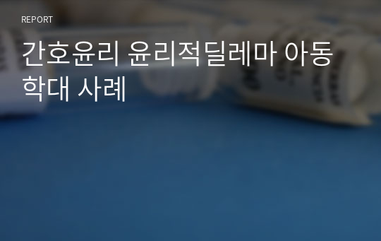 간호윤리 윤리적딜레마 아동학대 사례