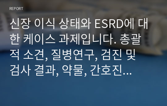 신장 이식 상태와 ESRD에 대한 케이스 과제입니다. 총괄적 소견, 질병연구, 검진 및 검사 결과, 약물, 간호진단부터 평가까지 포함되어 있습니다