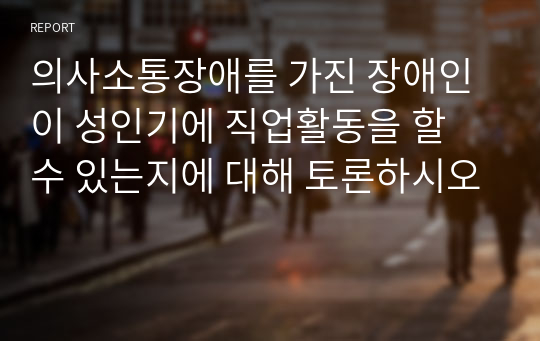 의사소통장애를 가진 장애인이 성인기에 직업활동을 할 수 있는지에 대해 토론하시오