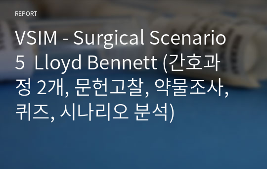 VSIM - Surgical Scenario 5  Lloyd Bennett (간호과정 2개, 문헌고찰, 약물조사, 퀴즈, 시나리오 분석)