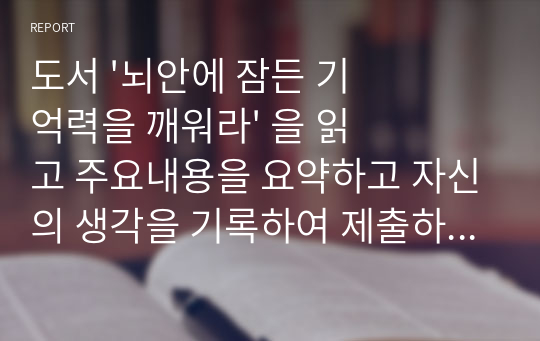 도서 &#039;뇌안에 잠든 기억력을 깨워라&#039; 을 읽고 주요내용을 요약하고 자신의 생각을 기록하여 제출하시오