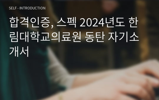 합격인증, 스펙 2024년도 한림대학교의료원 동탄 자기소개서