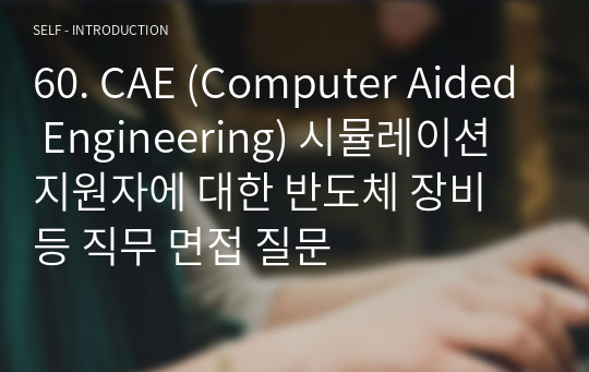 60. CAE (Computer Aided Engineering) 시뮬레이션 지원자에 대한 반도체 장비 등 직무 면접 질문