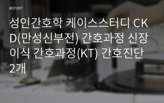 성인간호학 케이스스터디 CKD(만성신부전) 간호과정 신장이식 간호과정(KT) 간호진단2개