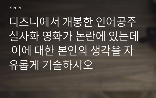 디즈니에서 개봉한 인어공주 실사화 영화가 논란에 있는데 이에 대한 본인의 생각을 자유롭게 기술하시오