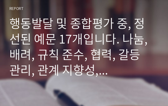 행동발달 및 종합평가 중, 정선된 예문 17개입니다. 나눔, 배려, 규칙 준수, 협력, 갈등관리, 관계 지향성, 타인 존중 중에서 4개 항목 정도를 선정하여 기재했습니다.