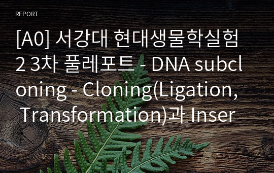 [A0] 서강대 현대생물학실험2 3차 풀레포트 - DNA subcloning - Cloning(Ligation, Transformation)과 Insert 확인(Mini-prep, Double cut &amp; gel electrophoresis)