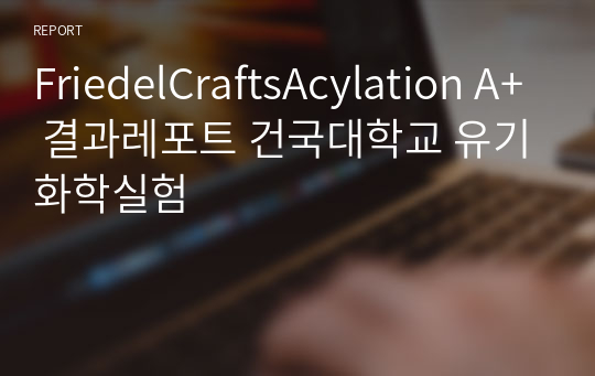 FriedelCraftsAcylation A+ 결과레포트 건국대학교 유기화학실험