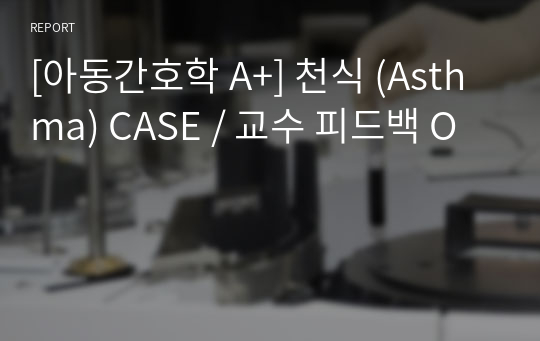 [아동간호학 A+] 천식 (Asthma) CASE / 교수 피드백 O