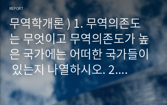 무역학개론 ) 1. 무역의존도는 무엇이고 무역의존도가 높은 국가에는 어떠한 국가들이 있는지 나열하시오. 2. 외화가득률이란 어떤 의미이고 이 지표가 왜 중요한지 설명하시오