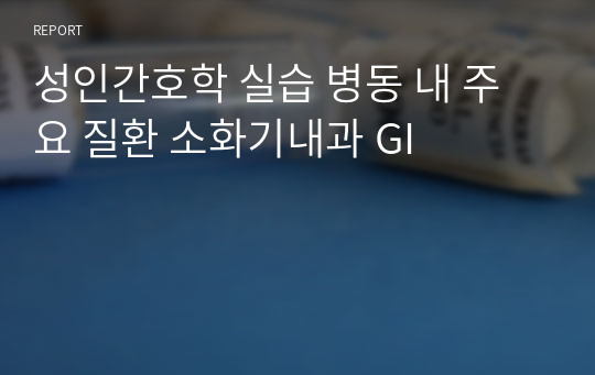 성인간호학 실습 병동 내 주요 질환 소화기내과 GI