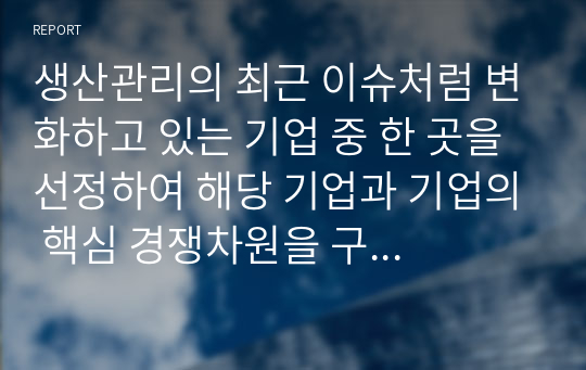 생산관리의 최근 이슈처럼 변화하고 있는 기업 중 한 곳을 선정하여 해당 기업과 기업의 핵심 경쟁차원을 구체적으로 설명하고, 향후 성공적인 관리를 하려면 어떤 경쟁력을 갖추어야 하는지 의견을 제시하시오