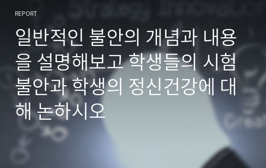 일반적인 불안의 개념과 내용을 설명해보고 학생들의 시험불안과 학생의 정신건강에 대해 논하시오