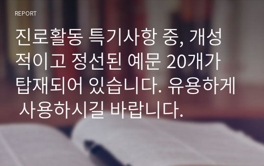 진로활동 특기사항 중, 개성적이고 정선된 예문 20개가 탑재되어 있습니다. 유용하게 사용하시길 바랍니다.