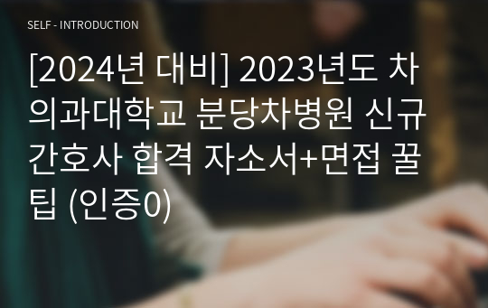 [2024년 대비] 2023년도 차의과대학교 분당차병원 신규간호사 합격 자소서+면접 꿀팁 (인증0)