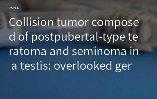 Collision tumor composed of postpubertal-type teratoma and seminoma in a testis: overlooked germ cell tumors