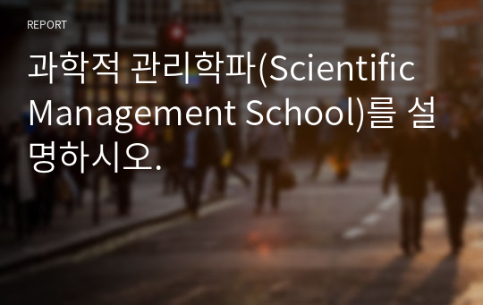 과학적 관리학파(Scientific Management School)를 설명하시오.