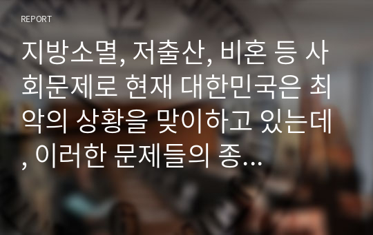 지방소멸, 저출산, 비혼 등 사회문제로 현재 대한민국은 최악의 상황을 맞이하고 있는데, 이러한 문제들의 종합적인 대책은 무엇인지 자신의 생각을 기술하시오