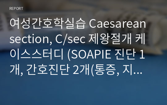 A+제왕절개 케이스, Caesarean section, C/sec (SOAPIE 진단 1개, 간호진단 2개(통증, 지식부족))