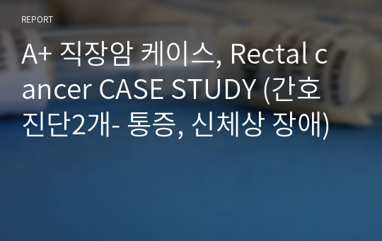 A+ 직장암 케이스, Rectal cancer CASE STUDY (간호진단2개- 통증, 신체상 장애)