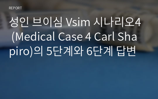 성인 브이심 Vsim 시나리오4 (Medical Case 4 Carl Shapiro)의 5단계와 6단계 답변