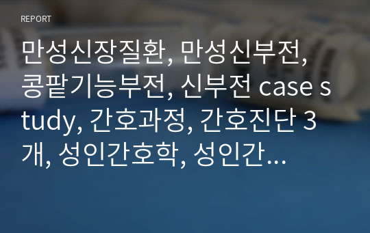 만성신장질환, 만성신부전, 콩팥기능부전, 신부전 case study, 간호과정, 간호진단 3개, 성인간호학, 성인간호학 실습