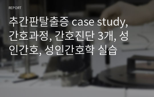 추간판탈출증 case study, 간호과정, 간호진단 3개, 성인간호, 성인간호학 실습